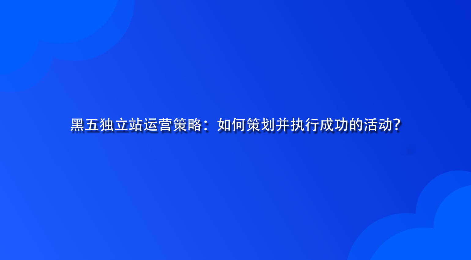 黑五独立站运营策略：如何策划并执行成功的活动？