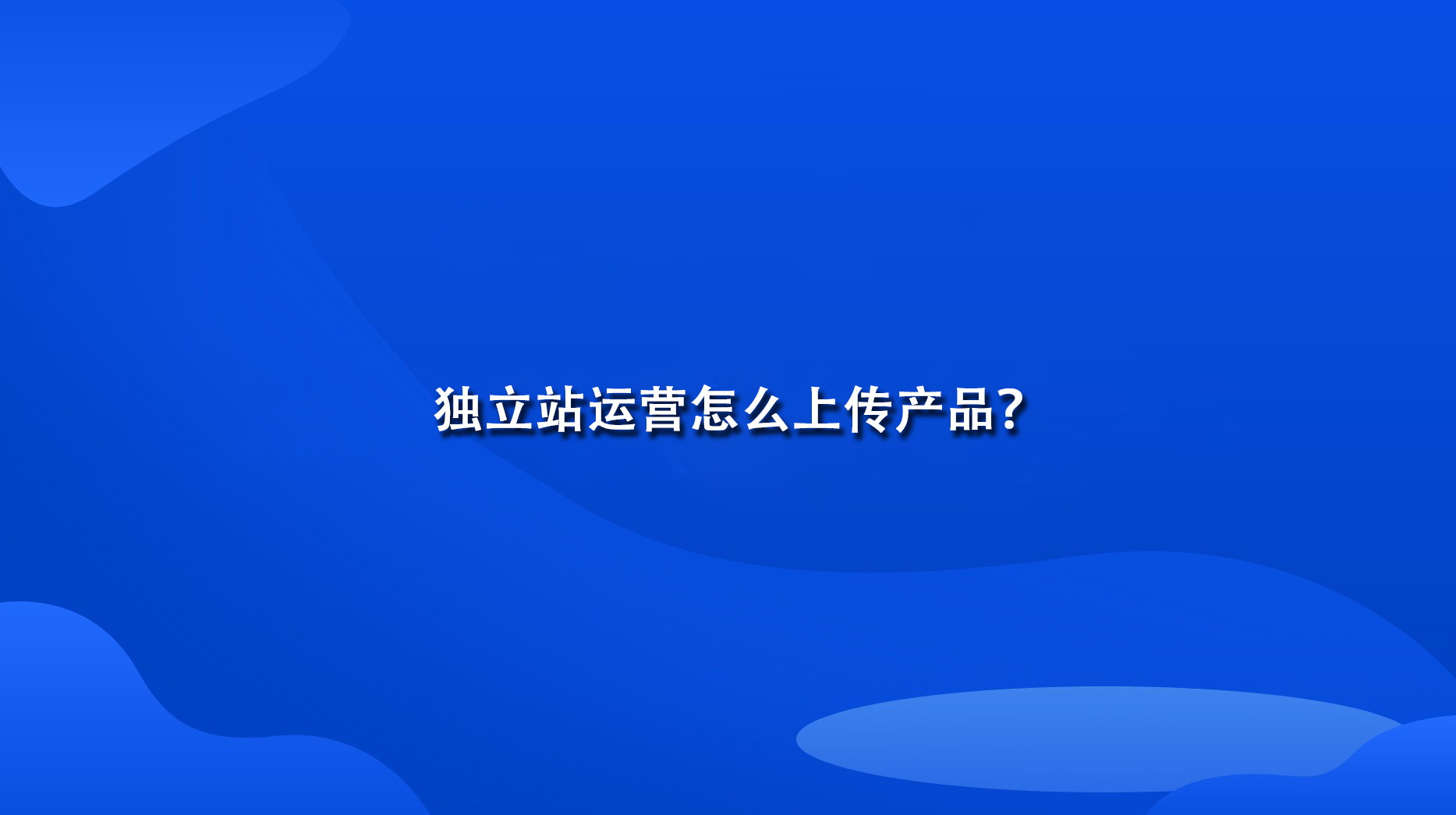 独立站运营怎么上传产品？.jpg