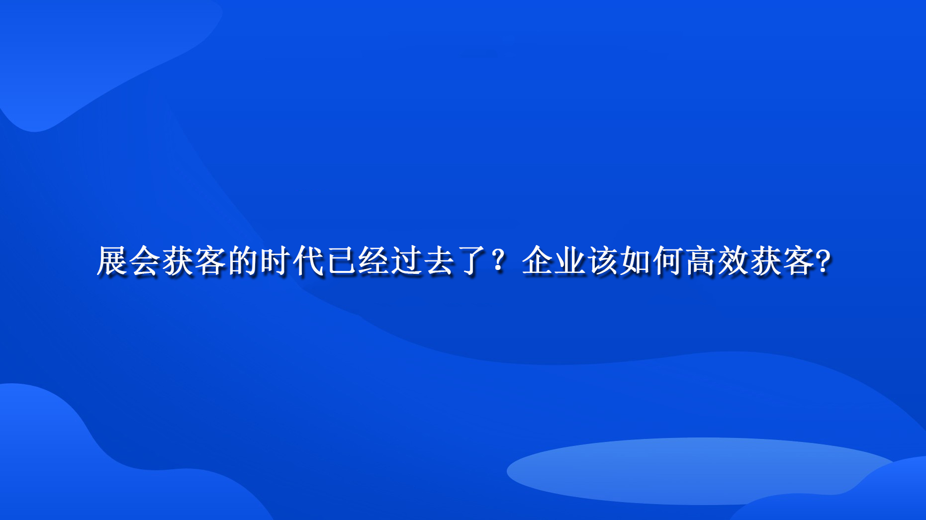 展会获客的时代已经过去了？企业该如何高效获客？.jpg