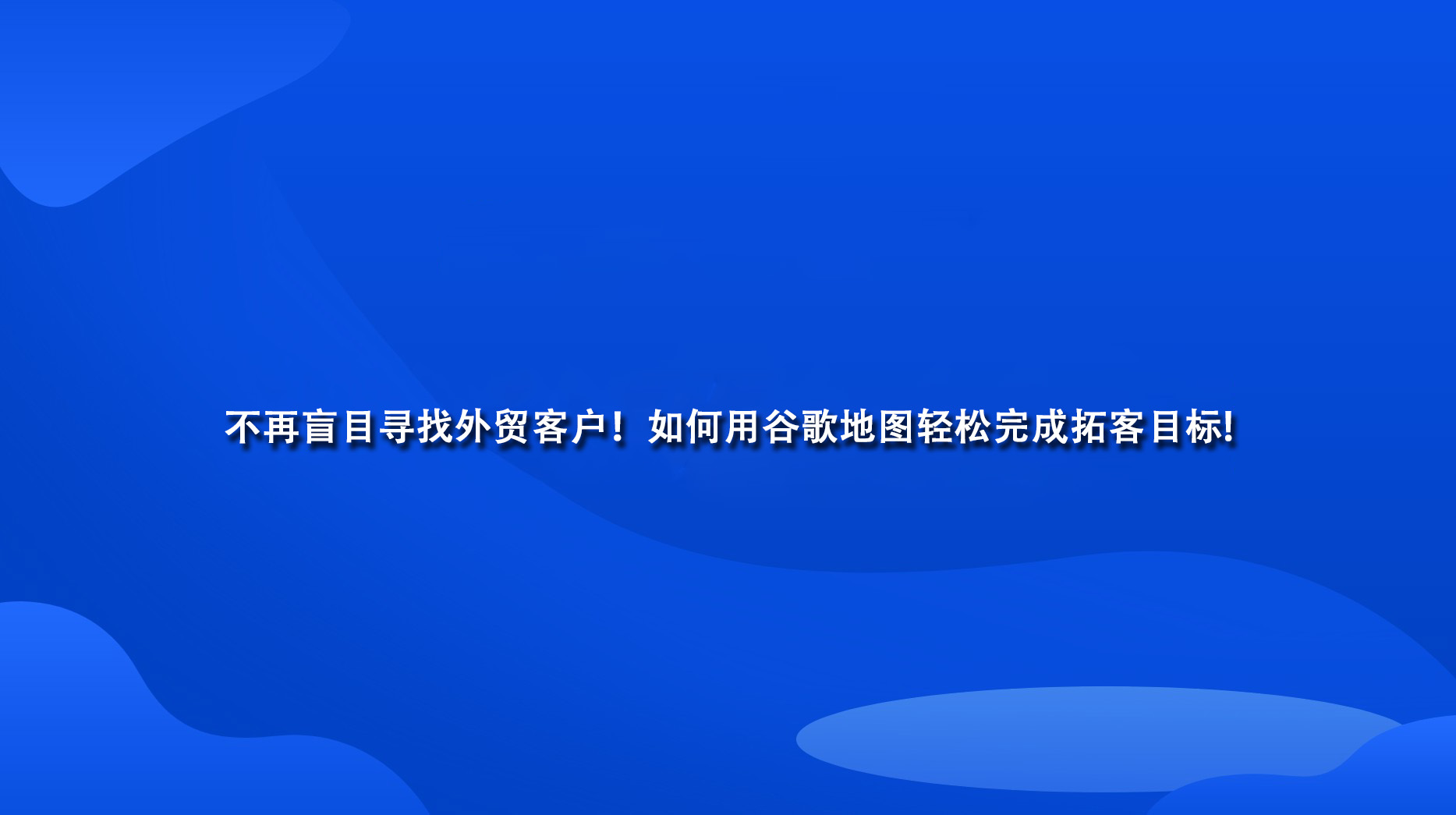 不再盲目寻找外贸客户！如何用谷歌地图轻松完成拓客目标!.jpg